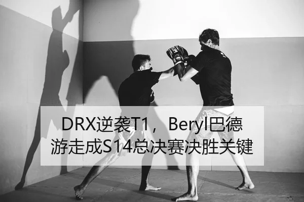 DRX逆袭T1，Beryl巴德游走成S14总决赛决胜关键