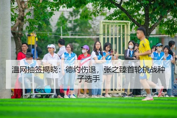 温网抽签揭晓：德约伤退，张之臻首轮挑战种子选手